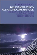 Dall'amore cieco all'amore consapevole. Relazione tra la pedagogia e le costellazioni di Bert Hellinger libro