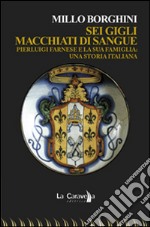 Sei gigli macchiati di sangue. Pierluigi Farnese e la sua famiglia. Una storia italiana