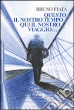 Questo il nostro tempo. Qui il nostro viaggio... libro