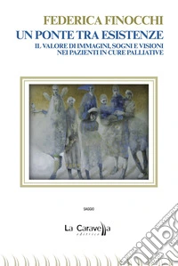 Un ponte tra esistenze. Il valore di immagini, sogni e visioni nei pazienti in cure palliative libro