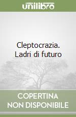 Cleptocrazia. Ladri di futuro libro