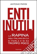 Enti inutili. La rapina agli italiani di cui si parla e si sa troppo poco libro