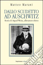 Dallo scudetto ad Auschwitz. Storia di Arpad Weisz, allenatore ebreo libro