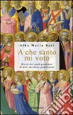 A che santo mi voto. Storie dei santi protettori di arti, mestieri, professioni libro