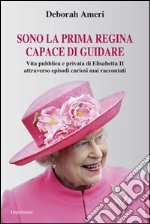 Sono la prima regina capace di guidare. Vita pubblica e privata di Elisabetta II attraverso episodi curiosi mai raccontati libro