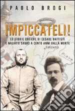 Impiccateli! Le storie eroiche di Cesare Battisti e Nazario Sauro a cento anni dalla morte libro