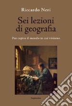 Sei lezioni di geografia. Per capire il mondo in cui viviamo libro