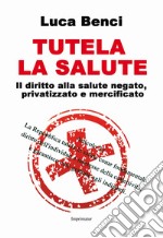 Tutela la salute. Il diritto alla salute negato, privatizzato e mercificato libro