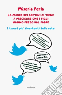 La madre dei cretini ci tiene a precisare che i figli hanno preso dal padre. I tweet più divertenti della rete libro