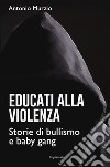 Educati alla violenza. Storie di bullismo e baby gang libro