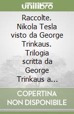 Raccolte. Nikola Tesla visto da George Trinkaus. Trilogia scritta da George Trinkaus a proposito delle invenzioni di Nikola Tesla libro
