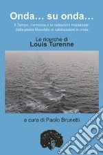 Onda... su onda... Il tempo, l'armonia e le redazioni misteriose: dalla pietra filosofale ai catalizzatori in onda. Le ricerche di Louis Turenne libro