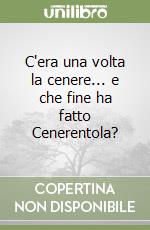 C'era una volta la cenere... e che fine ha fatto Cenerentola? libro