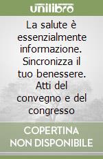 La salute è essenzialmente informazione. Sincronizza il tuo benessere. Atti del convegno e del congresso libro