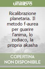 Ricalibrazione planetaria. Il metodo f-aurea per guarire l'anima, lo zodiaco, la propria akasha libro