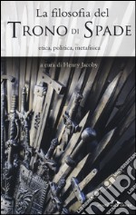 La filosofia del «Trono di spade». Etica, politica, metafisica