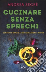 Cucinare senza sprechi. Contro lo spreco alimentare: azioni e ricette libro