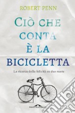 Ciò che conta è la bicicletta. La ricerca della felicità su due ruote libro