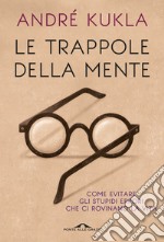 Le trappole della mente. Come evitare gli stupidi errori che ci rovinano la vita