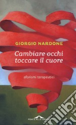 Cambiare occhi toccare il cuore. Aforismi terapeutici libro