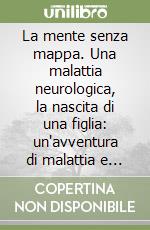 La mente senza mappa. Una malattia neurologica, la nascita di una figlia: un'avventura di malattia e resurrezione