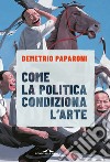 Come la politica condiziona l'arte libro di Paparoni Demetrio