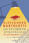 Lo studente strategico. Come risolvere rapidamente i problemi di studio. Nuova ediz. libro di Bartoletti Alessandro