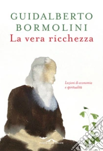 La vera ricchezza. Lezioni di economia e spiritualit�