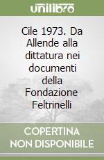 Cile 1973. Da Allende alla dittatura nei documenti della Fondazione Feltrinelli libro