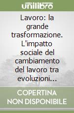 Lavoro: la grande trasformazione. L'impatto sociale del cambiamento del lavoro tra evoluzioni storiche e prospettive globali libro