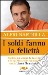 I soldi fanno la felicità. Cambia per sempre la tua vita e la tua situazione economica con la Libertà finanziaria libro di Bardolla Alfio