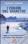 I colori del ghiaccio. Viaggio nel cuore della Groenlandia e altri misteri della terra degli inuit libro di Peroni Robert Casolo Francesco