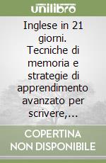 Inglese in 21 giorni. Tecniche di memoria e strategie di apprendimento avanzato per scrivere, capire e farsi capire