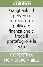 GangBank. Il perverso intreccio tra politica e finanza che ci frega il portafoglio e la vita libro