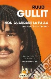 Non guardare la palla. Che cos'è (davvero) il calcio libro di Gullit Ruud