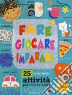 Fare giocare imparare. 25 divertenti attività per tutti bambini! Ediz. a colori libro