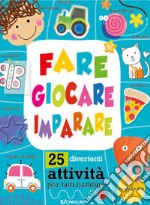 Fare giocare imparare. 25 divertenti attività per tutti bambini! Ediz. a colori libro