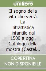 Il sogno della vita che verrà. La ritrattistica infantile dal 1500 a oggi. Catalogo della mostra (Castel Tirolo, 4 luglio-22 novembre 2015). Ediz. illustrata libro