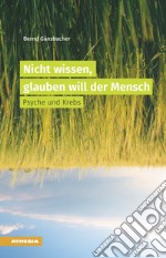 Nicht wissen, glauben will der Mensch Psyche und Krebs libro