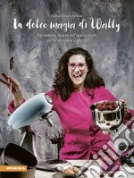 La dolce magia di Wally. Fantastiche ricette dell'appassionata pasticciera delle Dolomiti libro