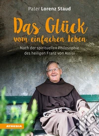Das Glück vom einfachen Leben: Nach der spirituellen Philosophie des heiligen Franz von Assisi libro