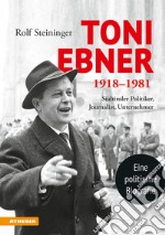 Toni Ebner 1918-1981. Südtiroler Politiker, Journalist, Unternehmer