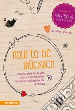 How to be glücklich. Inspirierende Texte und listen zum Ausfüllen für mehr Glücksmomente im Alltag libro