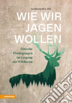 Wie wir jagen wollen. Ethische Überlegungen im Umgang mit Wildtieren libro