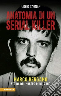 Anatomia di un serial killer. Marco Bergamo. Storia del mostro di Bolzano