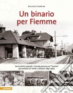 Un binario per Fiemme. Cenni storici, episodi e vicende paesane sul «trenino» più conteso fra Trento e Bolzano (1891-1963) libro