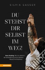 Du stehst dir selbst im Weg! Inner healing: Wie du sofort in die Veränderung und zu deinem Wunsch-Ich kommst