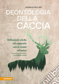 Deontologia della caccia. Riflessioni etiche sul rapporto con la fauna selvatica libro