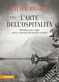 L'arte dell'ospitalità. Dall'Ottocento ad oggi: storia e memoria del turismo trentino libro