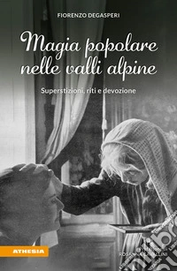 Magia popolare nelle valli alpine. Superstizioni, riti e devozione libro